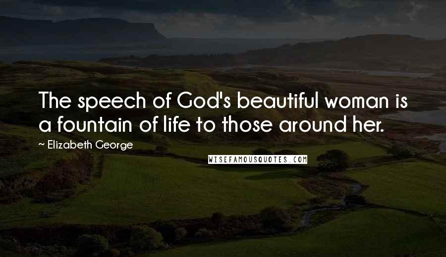 Elizabeth George Quotes: The speech of God's beautiful woman is a fountain of life to those around her.