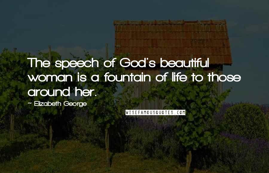 Elizabeth George Quotes: The speech of God's beautiful woman is a fountain of life to those around her.