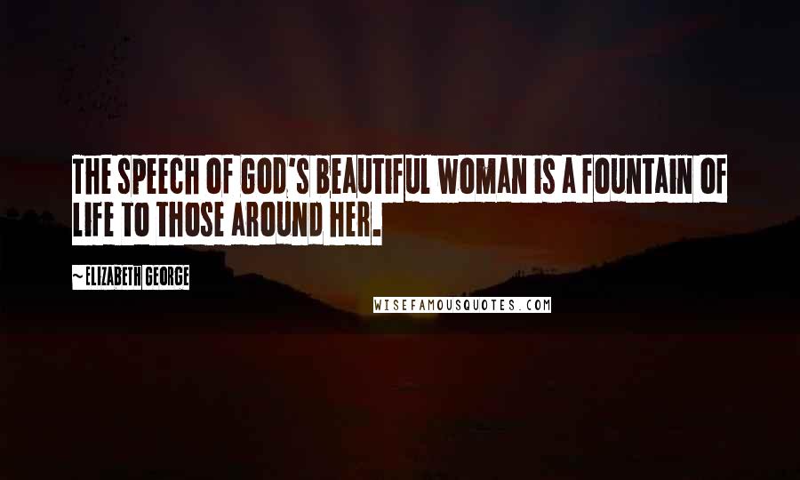 Elizabeth George Quotes: The speech of God's beautiful woman is a fountain of life to those around her.