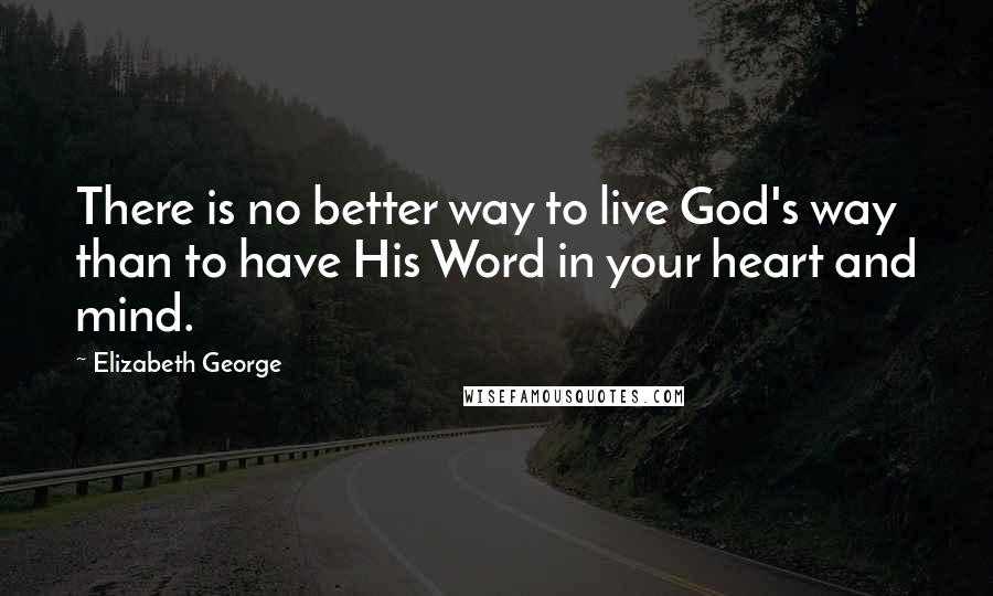 Elizabeth George Quotes: There is no better way to live God's way than to have His Word in your heart and mind.