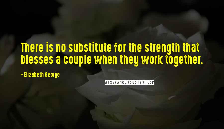 Elizabeth George Quotes: There is no substitute for the strength that blesses a couple when they work together.