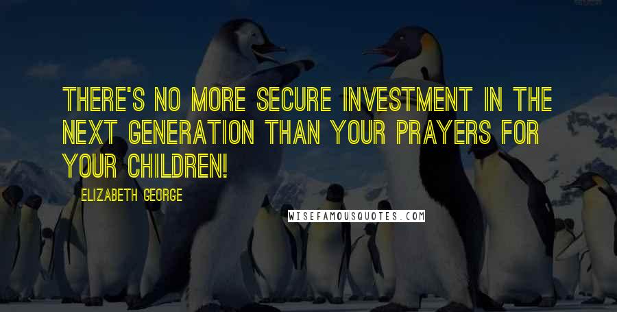 Elizabeth George Quotes: There's no more secure investment in the next generation than your prayers for your children!