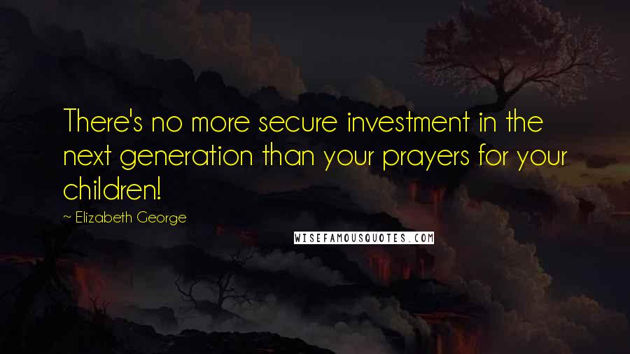 Elizabeth George Quotes: There's no more secure investment in the next generation than your prayers for your children!