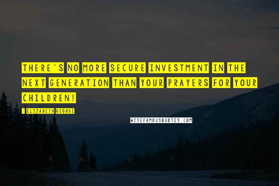 Elizabeth George Quotes: There's no more secure investment in the next generation than your prayers for your children!