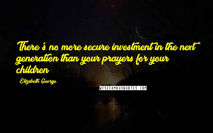 Elizabeth George Quotes: There's no more secure investment in the next generation than your prayers for your children!