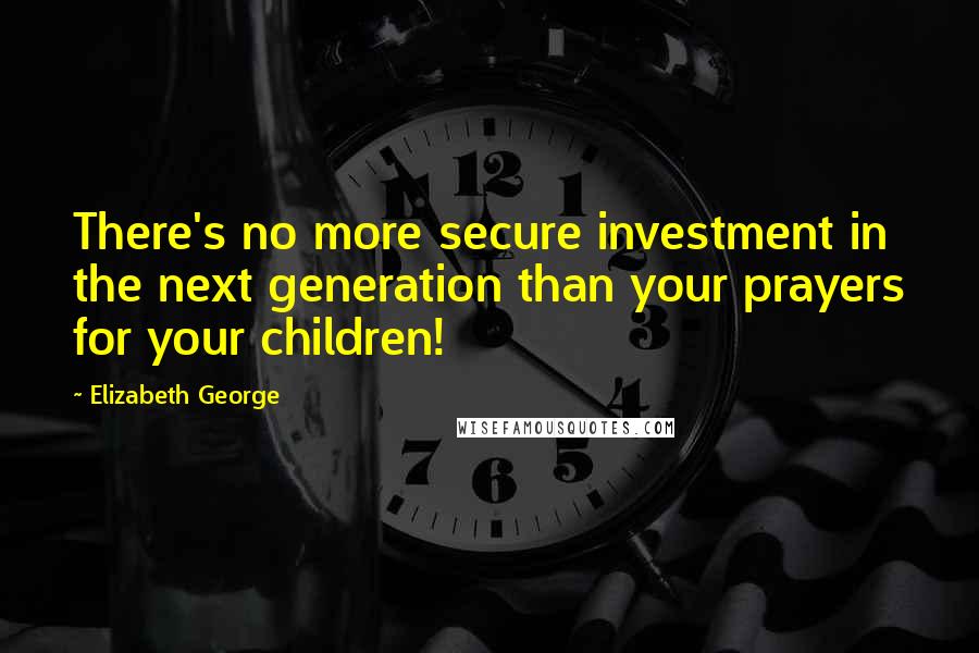 Elizabeth George Quotes: There's no more secure investment in the next generation than your prayers for your children!