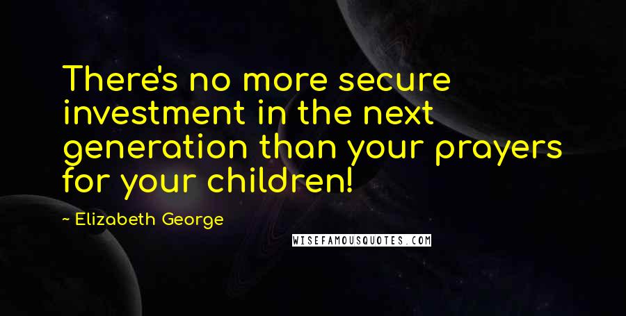 Elizabeth George Quotes: There's no more secure investment in the next generation than your prayers for your children!