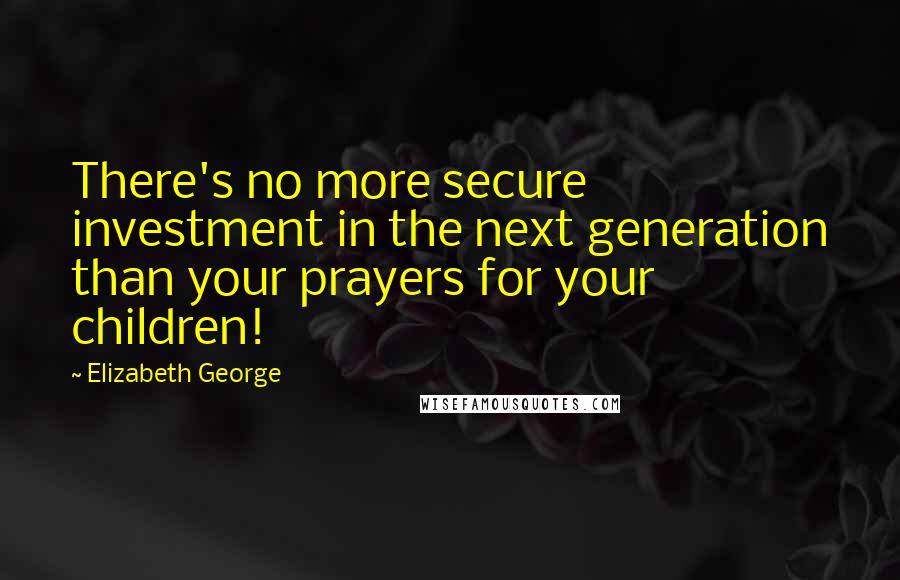 Elizabeth George Quotes: There's no more secure investment in the next generation than your prayers for your children!