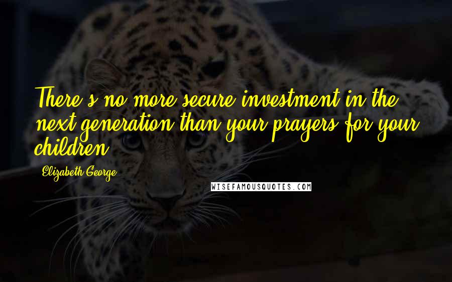 Elizabeth George Quotes: There's no more secure investment in the next generation than your prayers for your children!