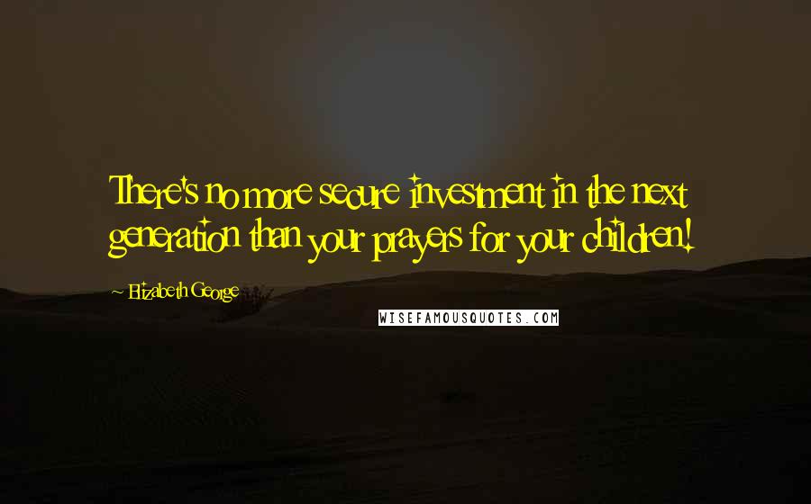 Elizabeth George Quotes: There's no more secure investment in the next generation than your prayers for your children!