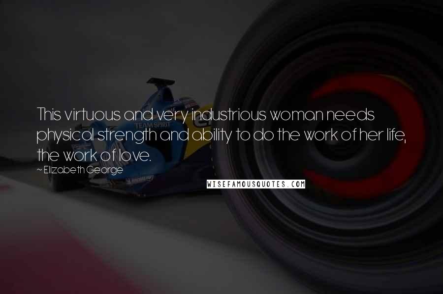 Elizabeth George Quotes: This virtuous and very industrious woman needs physical strength and ability to do the work of her life, the work of love.