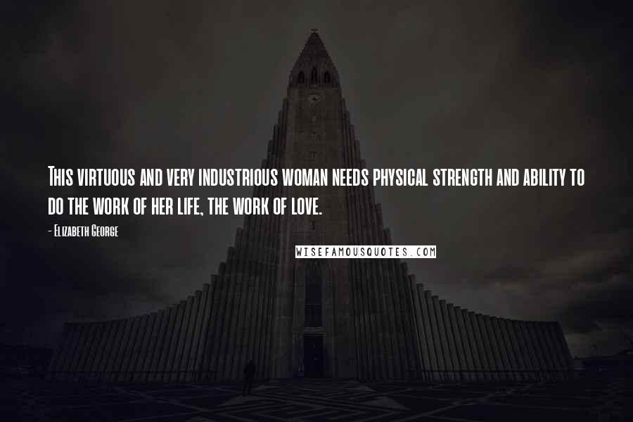 Elizabeth George Quotes: This virtuous and very industrious woman needs physical strength and ability to do the work of her life, the work of love.