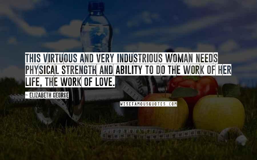 Elizabeth George Quotes: This virtuous and very industrious woman needs physical strength and ability to do the work of her life, the work of love.