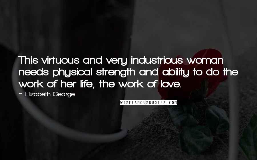 Elizabeth George Quotes: This virtuous and very industrious woman needs physical strength and ability to do the work of her life, the work of love.