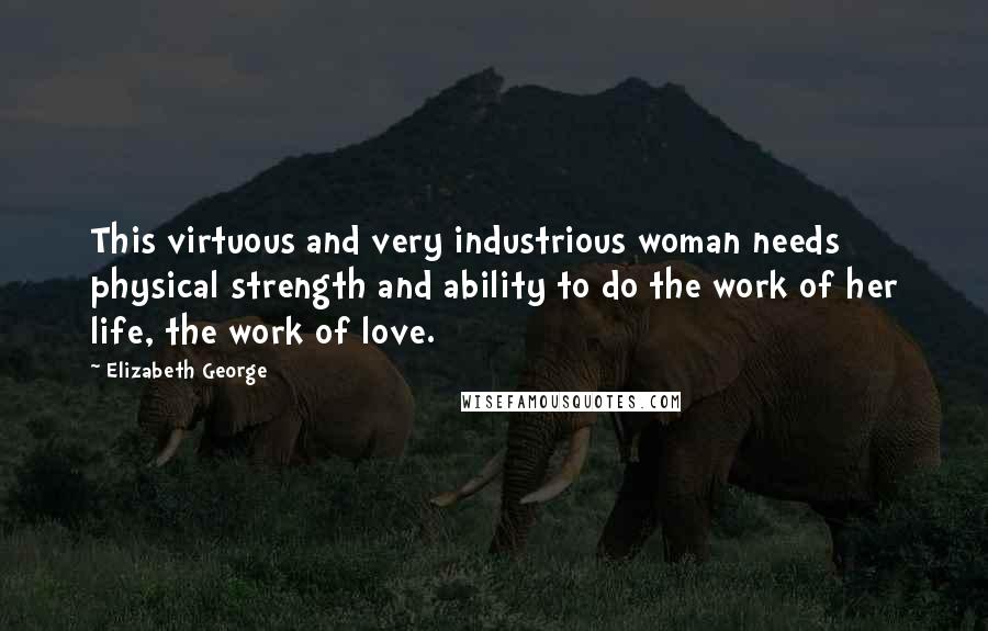 Elizabeth George Quotes: This virtuous and very industrious woman needs physical strength and ability to do the work of her life, the work of love.