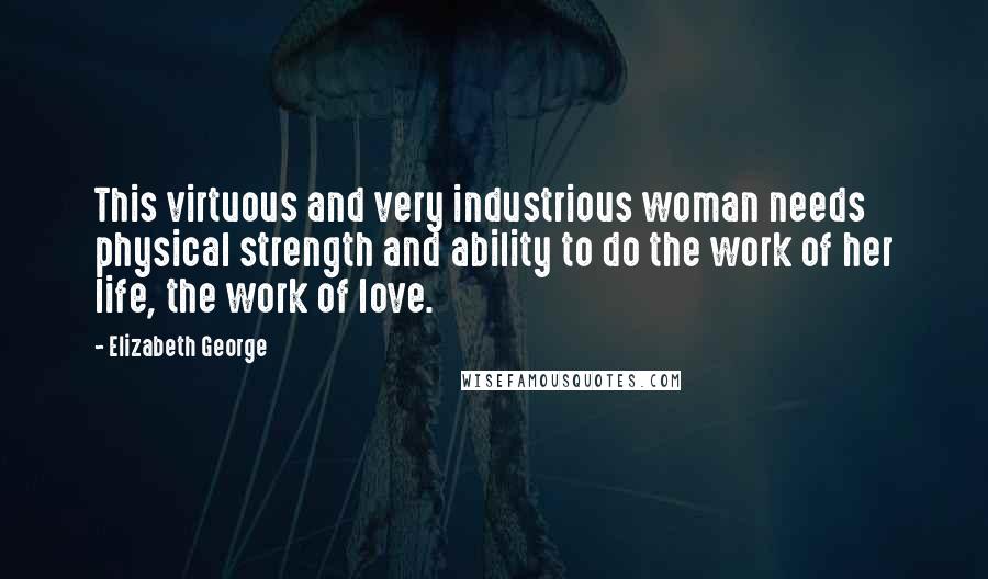 Elizabeth George Quotes: This virtuous and very industrious woman needs physical strength and ability to do the work of her life, the work of love.