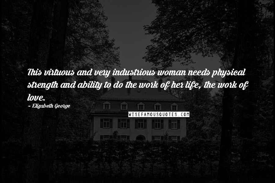 Elizabeth George Quotes: This virtuous and very industrious woman needs physical strength and ability to do the work of her life, the work of love.