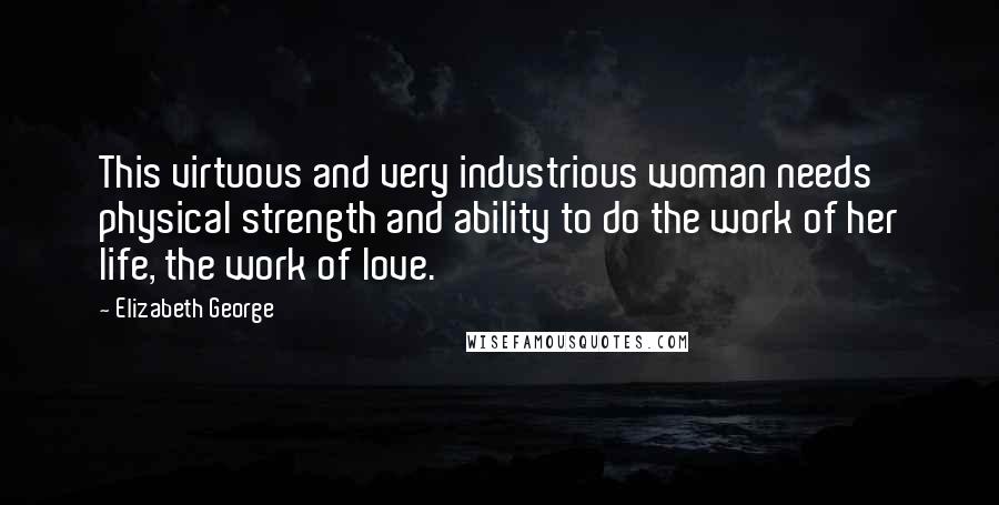 Elizabeth George Quotes: This virtuous and very industrious woman needs physical strength and ability to do the work of her life, the work of love.