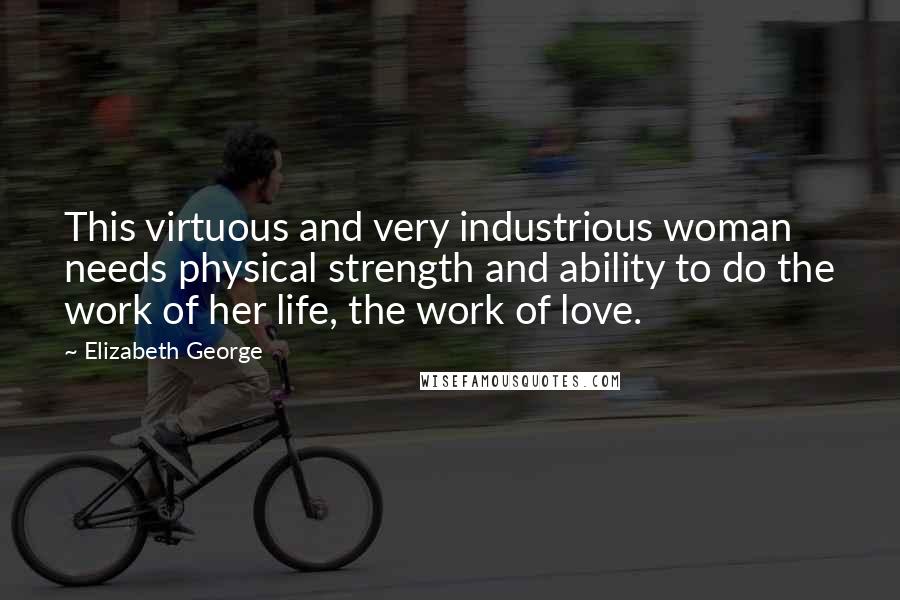 Elizabeth George Quotes: This virtuous and very industrious woman needs physical strength and ability to do the work of her life, the work of love.