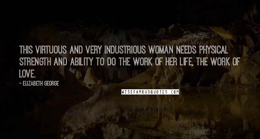 Elizabeth George Quotes: This virtuous and very industrious woman needs physical strength and ability to do the work of her life, the work of love.