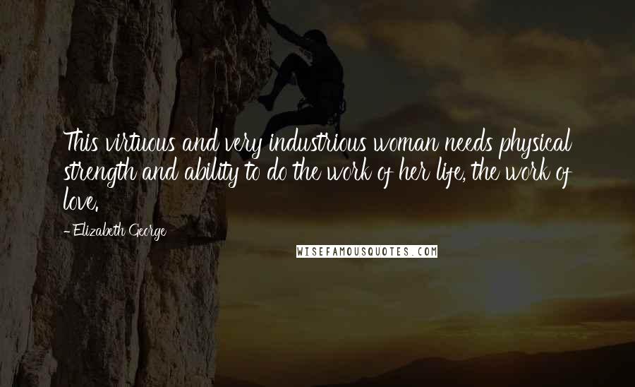 Elizabeth George Quotes: This virtuous and very industrious woman needs physical strength and ability to do the work of her life, the work of love.