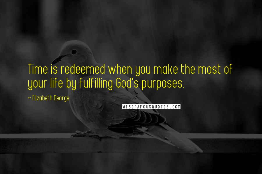 Elizabeth George Quotes: Time is redeemed when you make the most of your life by fulfilling God's purposes.