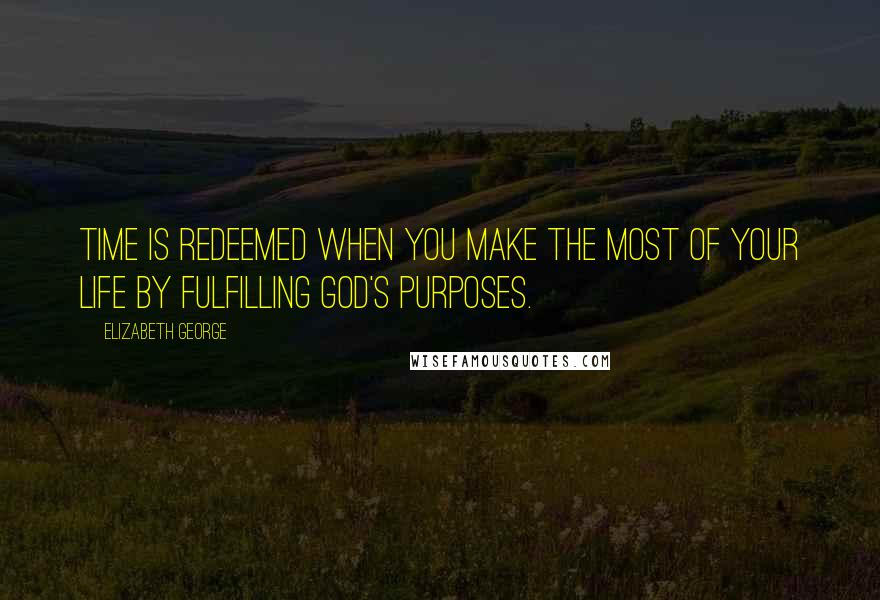 Elizabeth George Quotes: Time is redeemed when you make the most of your life by fulfilling God's purposes.