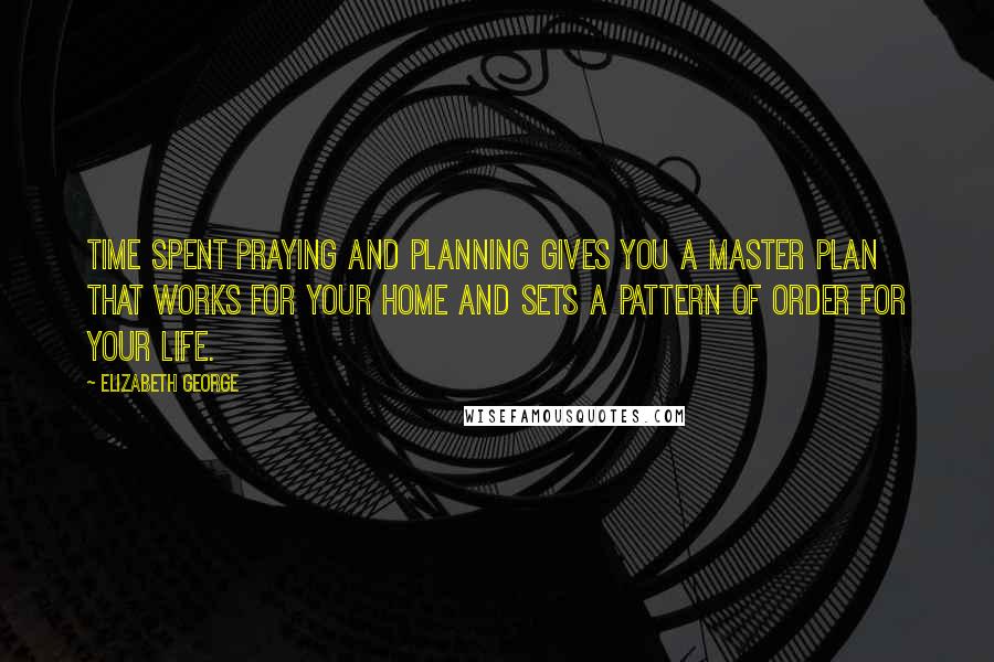 Elizabeth George Quotes: Time spent praying and planning gives you a master plan that works for your home and sets a pattern of order for your life.