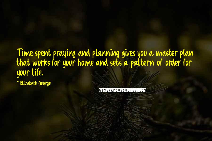 Elizabeth George Quotes: Time spent praying and planning gives you a master plan that works for your home and sets a pattern of order for your life.