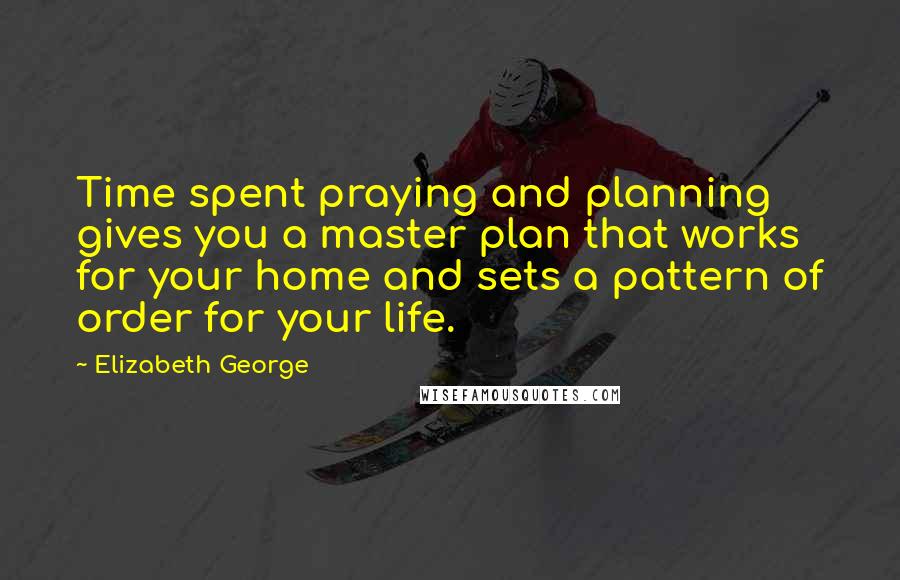 Elizabeth George Quotes: Time spent praying and planning gives you a master plan that works for your home and sets a pattern of order for your life.