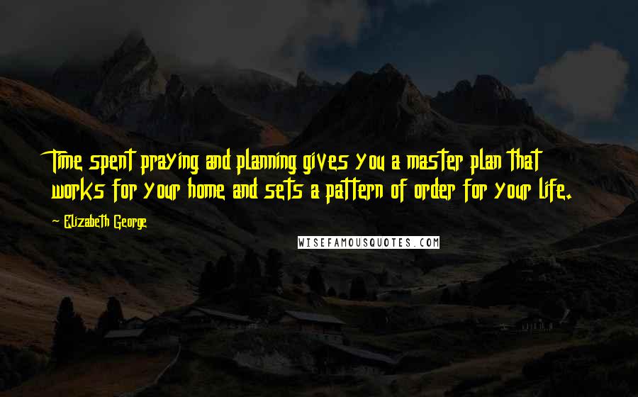 Elizabeth George Quotes: Time spent praying and planning gives you a master plan that works for your home and sets a pattern of order for your life.