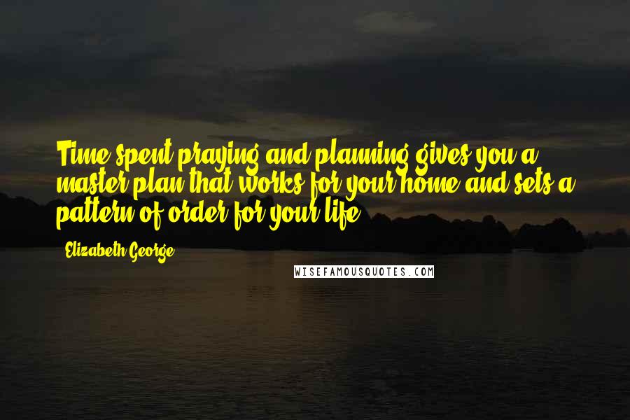 Elizabeth George Quotes: Time spent praying and planning gives you a master plan that works for your home and sets a pattern of order for your life.