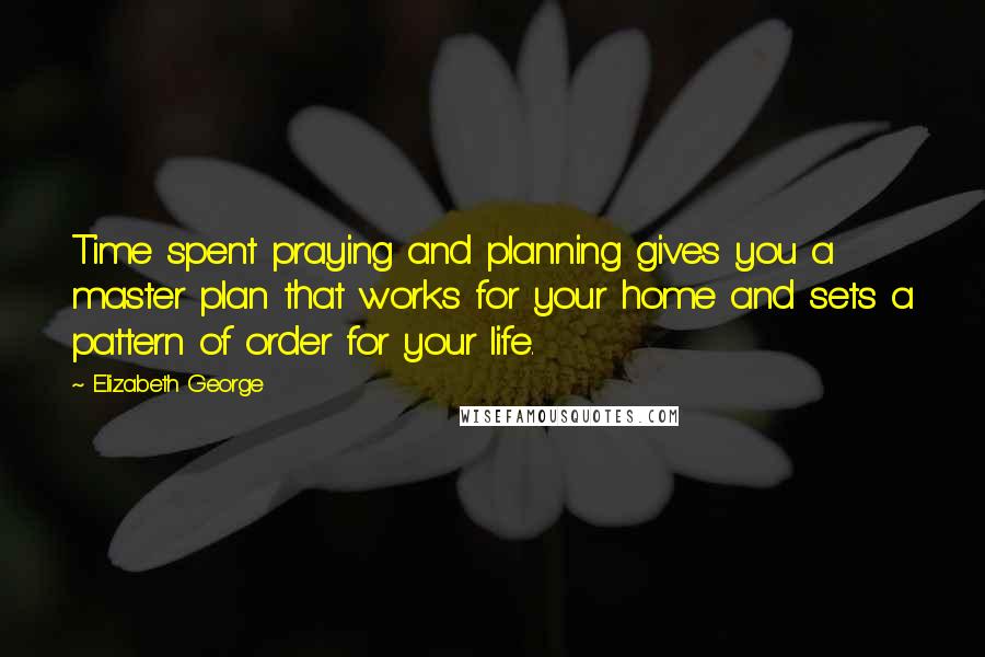 Elizabeth George Quotes: Time spent praying and planning gives you a master plan that works for your home and sets a pattern of order for your life.