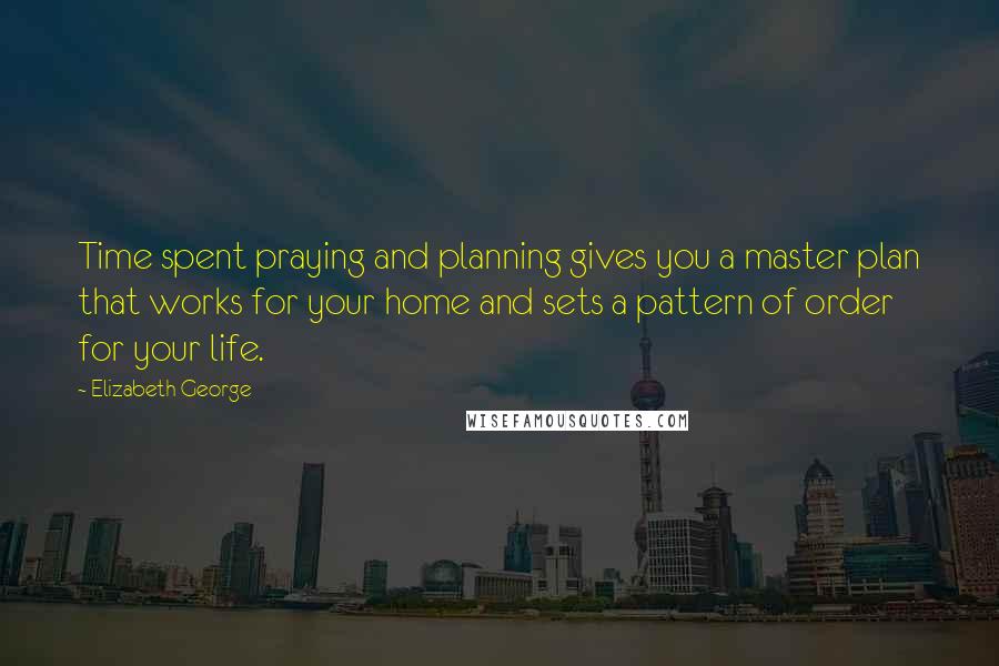 Elizabeth George Quotes: Time spent praying and planning gives you a master plan that works for your home and sets a pattern of order for your life.