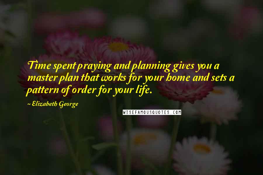 Elizabeth George Quotes: Time spent praying and planning gives you a master plan that works for your home and sets a pattern of order for your life.