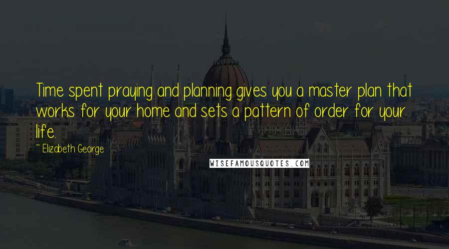 Elizabeth George Quotes: Time spent praying and planning gives you a master plan that works for your home and sets a pattern of order for your life.