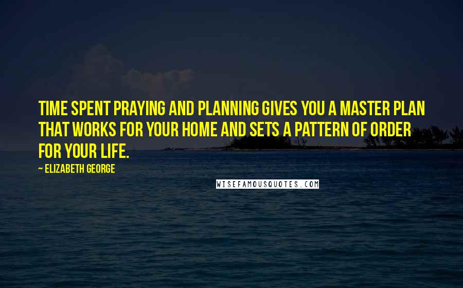 Elizabeth George Quotes: Time spent praying and planning gives you a master plan that works for your home and sets a pattern of order for your life.