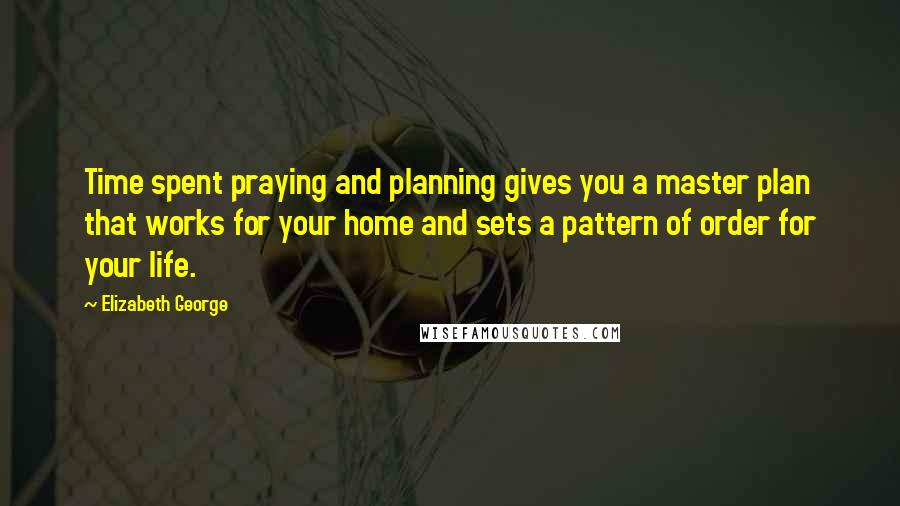 Elizabeth George Quotes: Time spent praying and planning gives you a master plan that works for your home and sets a pattern of order for your life.