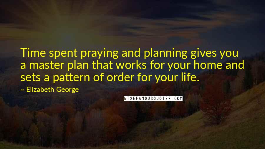 Elizabeth George Quotes: Time spent praying and planning gives you a master plan that works for your home and sets a pattern of order for your life.