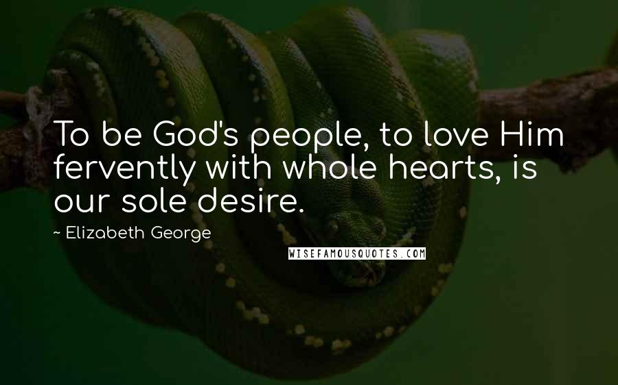 Elizabeth George Quotes: To be God's people, to love Him fervently with whole hearts, is our sole desire.