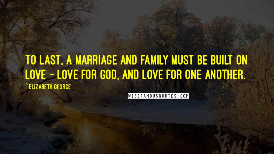 Elizabeth George Quotes: To last, a marriage and family must be built on love - love for God, and love for one another.