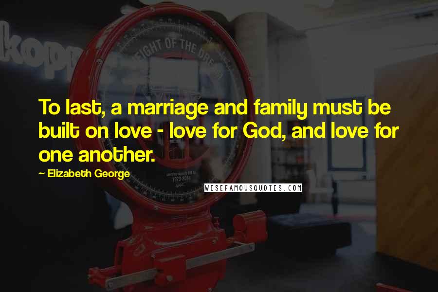Elizabeth George Quotes: To last, a marriage and family must be built on love - love for God, and love for one another.