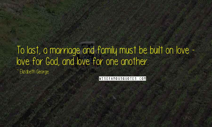 Elizabeth George Quotes: To last, a marriage and family must be built on love - love for God, and love for one another.