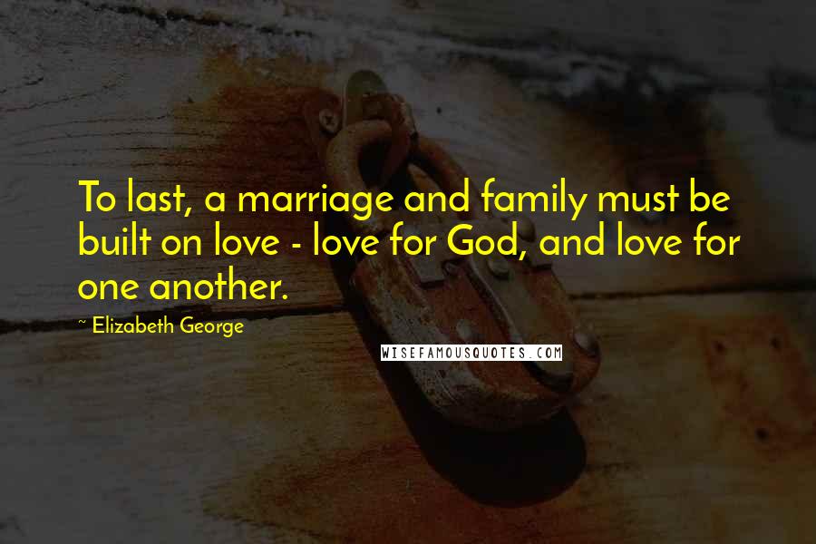 Elizabeth George Quotes: To last, a marriage and family must be built on love - love for God, and love for one another.