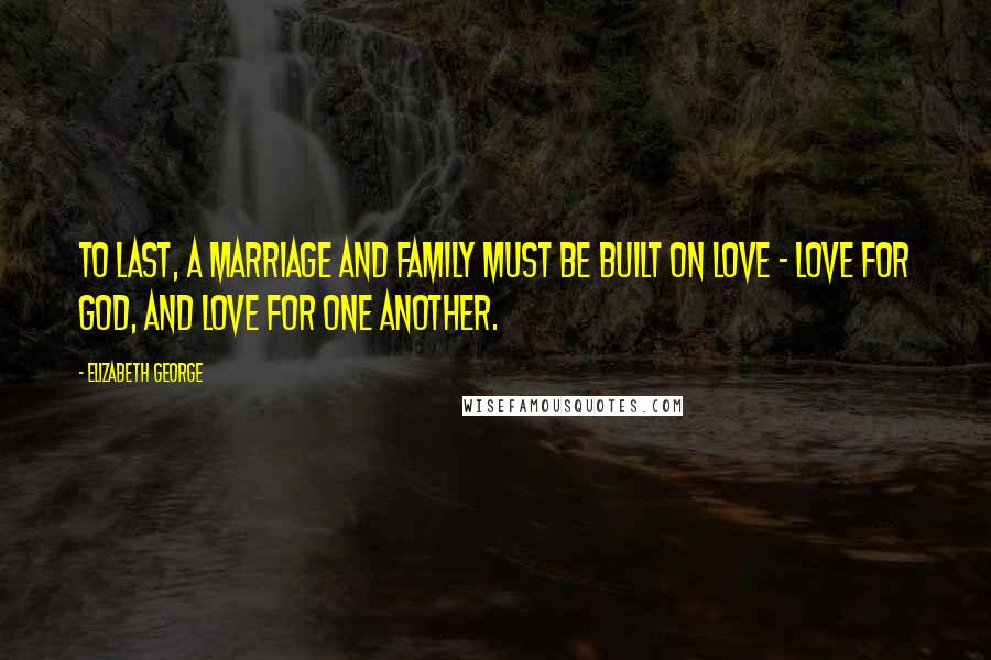 Elizabeth George Quotes: To last, a marriage and family must be built on love - love for God, and love for one another.