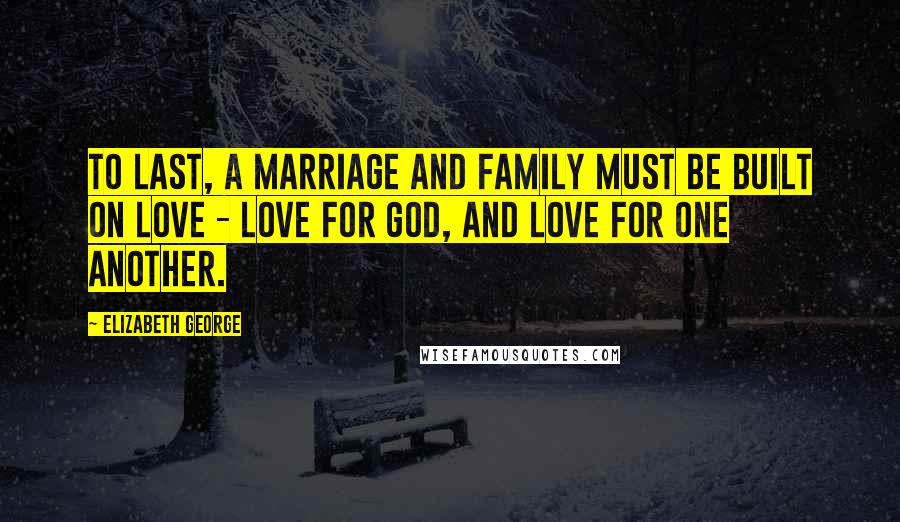 Elizabeth George Quotes: To last, a marriage and family must be built on love - love for God, and love for one another.