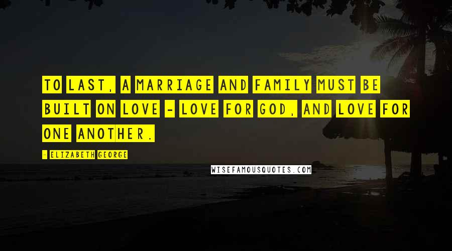 Elizabeth George Quotes: To last, a marriage and family must be built on love - love for God, and love for one another.