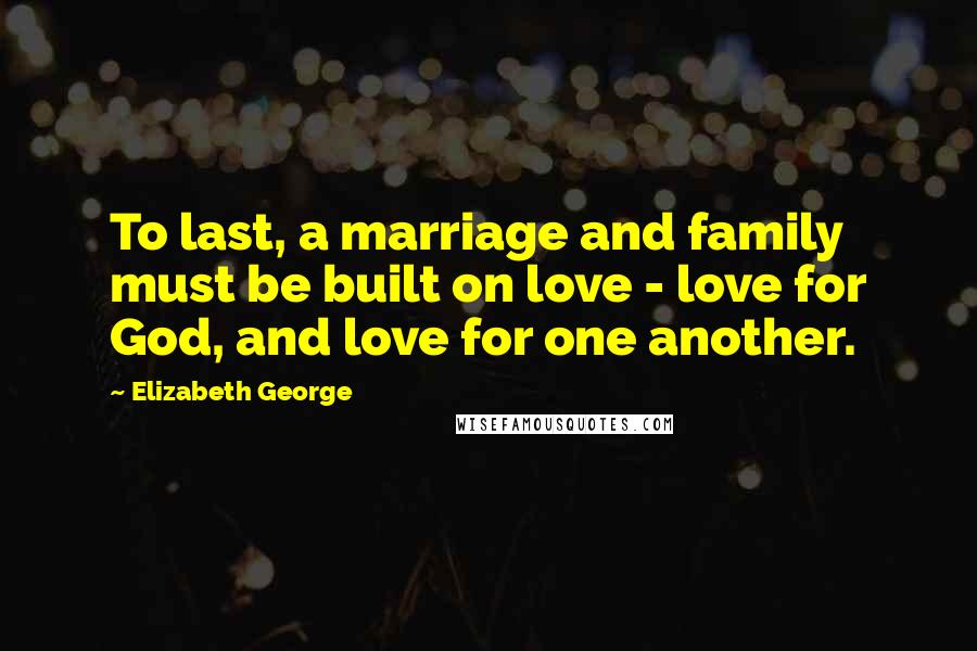 Elizabeth George Quotes: To last, a marriage and family must be built on love - love for God, and love for one another.