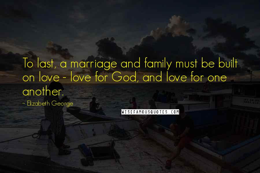 Elizabeth George Quotes: To last, a marriage and family must be built on love - love for God, and love for one another.