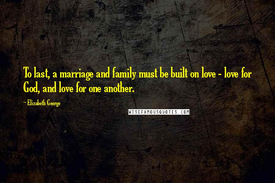 Elizabeth George Quotes: To last, a marriage and family must be built on love - love for God, and love for one another.